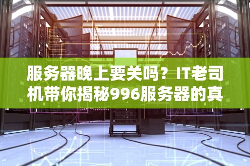 服务器晚上要关吗？IT老司机带你揭秘996服务器的真相！