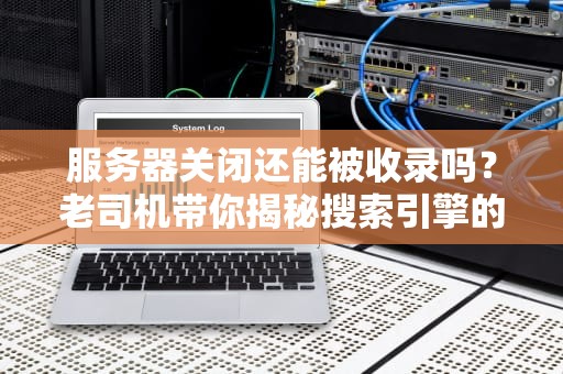 服务器关闭还能被收录吗？老司机带你揭秘搜索引擎的僵尸复活术