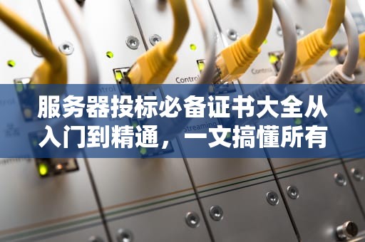服务器投标必备证书大全从入门到精通，一文搞懂所有“敲门砖”！