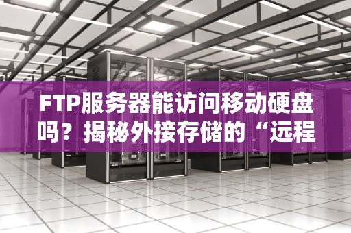FTP服务器能访问移动硬盘吗？揭秘外接存储的“远程操控术”