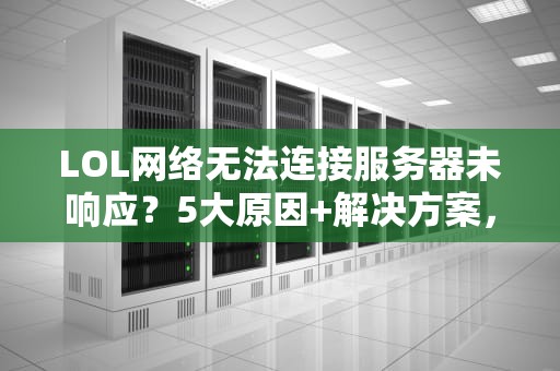 LOL网络无法连接服务器未响应？5大原因+解决方案，告别460！