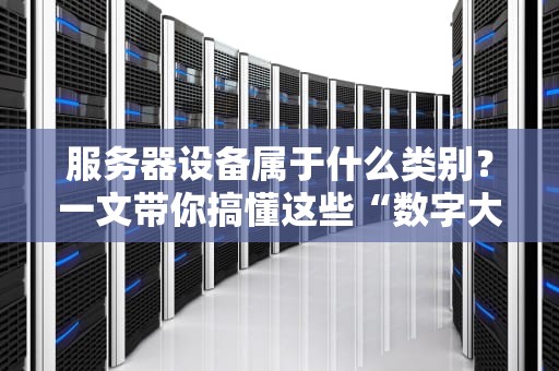 服务器设备属于什么类别？一文带你搞懂这些“数字大脑”的家谱！