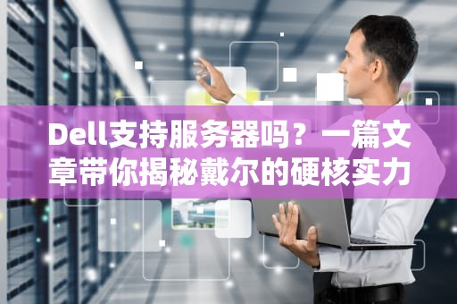 Dell支持服务器吗？一篇文章带你揭秘戴尔的硬核实力！