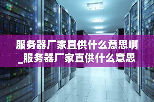服务器厂家直供什么意思啊_服务器厂家直供什么意思啊_服务器厂家直供的含义与优势