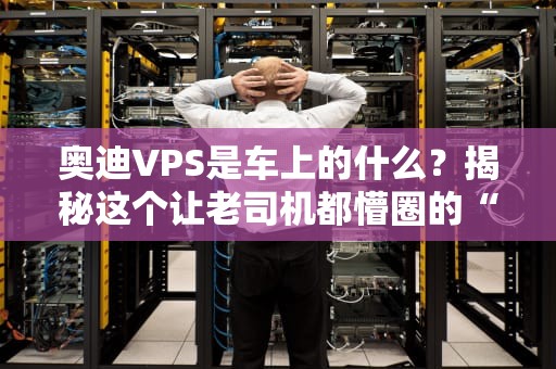 奥迪VPS是车上的什么？揭秘这个让老司机都懵圈的“黑科技”！