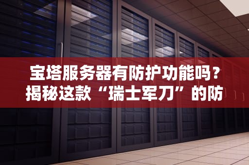 宝塔服务器有防护功能吗？揭秘这款“瑞士军刀”的防护绝活！