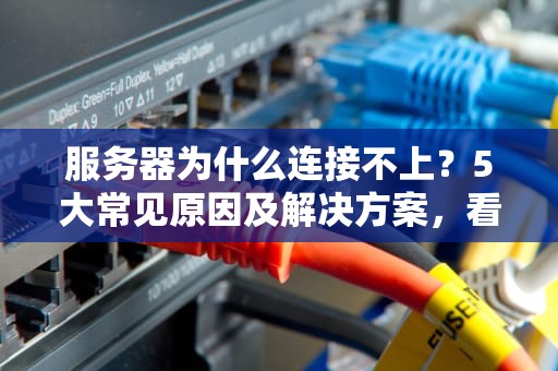 服务器为什么连接不上？5大常见原因及解决方案，看完秒变IT老司机！