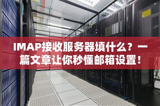 IMAP接收服务器填什么？一篇文章让你秒懂邮箱设置！