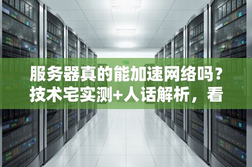 服务器真的能加速网络吗？技术宅实测+人话解析，看完秒懂！