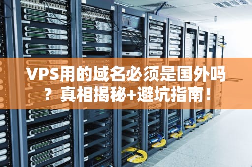 VPS用的域名必须是国外吗？真相揭秘+避坑指南！