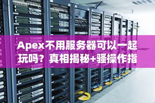Apex不用服务器可以一起玩吗？真相揭秘+骚操作指南
