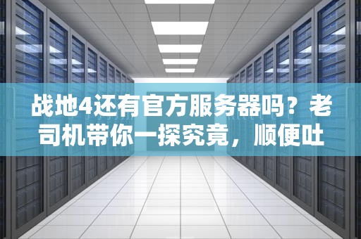 战地4还有官方服务器吗？老司机带你一探究竟，顺便吐槽EA的骚操作！
