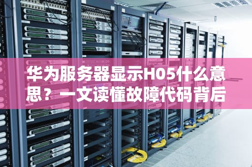 华为服务器显示H05什么意思？一文读懂故障代码背后的秘密！