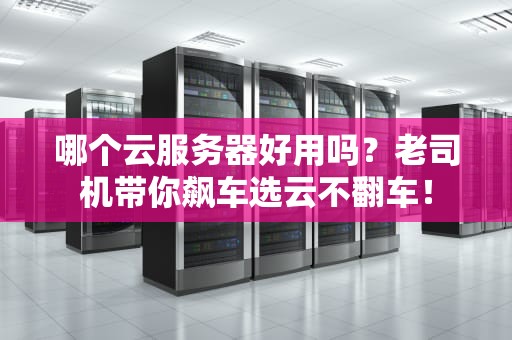 哪个云服务器好用吗？老司机带你飙车选云不翻车！