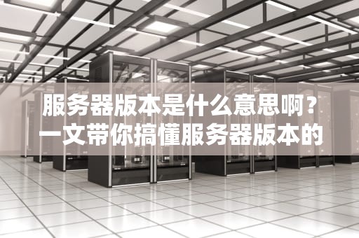 服务器版本是什么意思啊？一文带你搞懂服务器版本的前世今生！