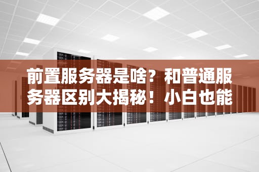 前置服务器是啥？和普通服务器区别大揭秘！小白也能秒懂！