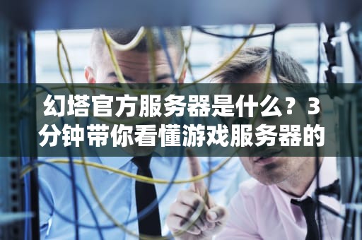 幻塔官方服务器是什么？3分钟带你看懂游戏服务器的门道！