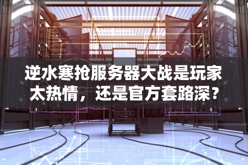 逆水寒抢服务器大战是玩家太热情，还是官方套路深？