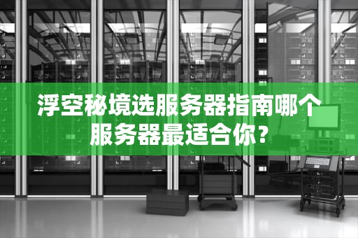 浮空秘境选服务器指南哪个服务器最适合你？