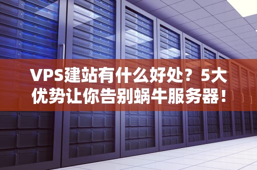 VPS建站有什么好处？5大优势让你告别蜗牛服务器！
