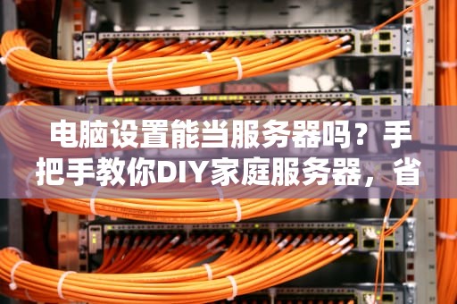 电脑设置能当服务器吗？手把手教你DIY家庭服务器，省下大笔银子！