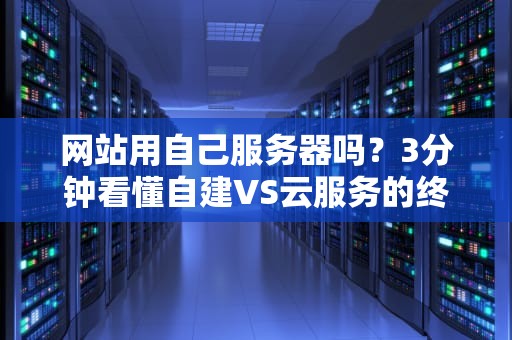 网站用自己服务器吗？3分钟看懂自建VS云服务的终极对决！