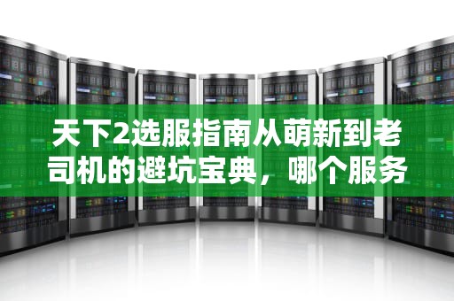 天下2选服指南从萌新到老司机的避坑宝典，哪个服务器让你爽到飞起？