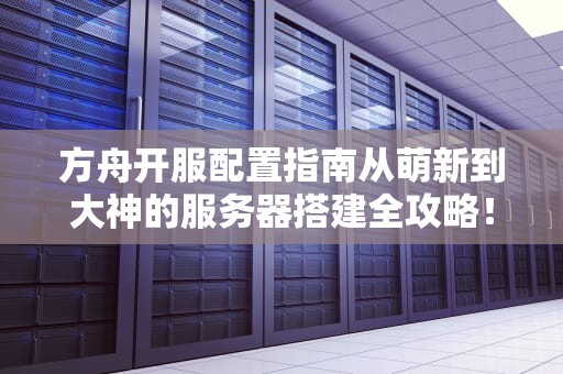 方舟开服配置指南从萌新到大神的服务器搭建全攻略！