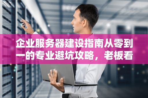 企业服务器建设指南从零到一的专业避坑攻略，老板看了直呼内行！