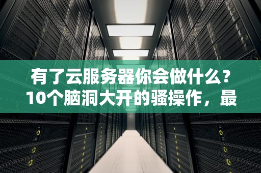 有了云服务器你会做什么？10个脑洞大开的骚操作，最后一个绝了！