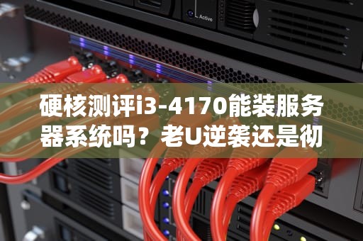 硬核测评i3-4170能装服务器系统吗？老U逆袭还是彻底翻车？