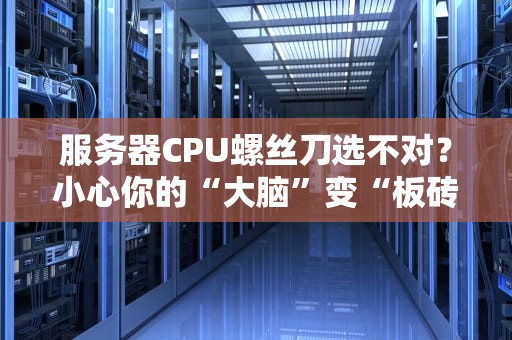服务器CPU螺丝刀选不对？小心你的“大脑”变“板砖”！