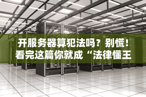 开服务器算犯法吗？别慌！看完这篇你就成“法律懂王”+“技术老司机”