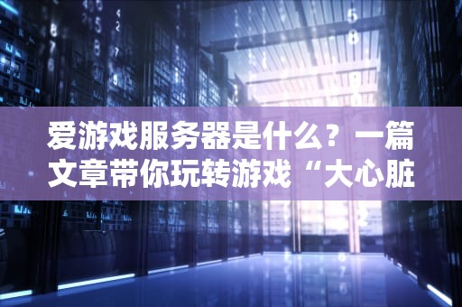 爱游戏服务器是什么？一篇文章带你玩转游戏“大心脏”！