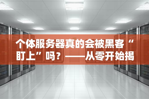 个体服务器真的会被黑客“盯上”吗？——从零开始揭秘小服务器的安全攻防战！