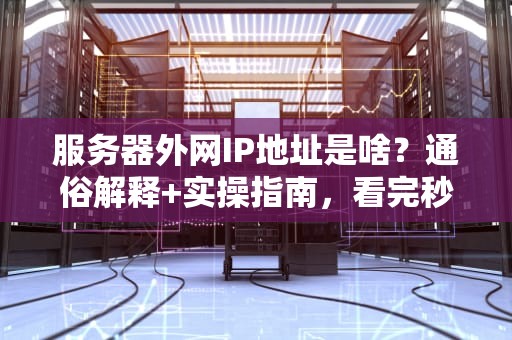 服务器外网IP地址是啥？通俗解释+实操指南，看完秒懂！