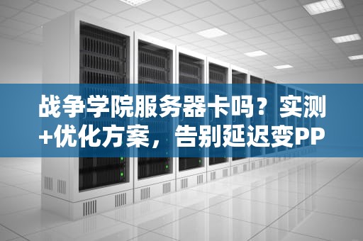 战争学院服务器卡吗？实测+优化方案，告别延迟变PPT！