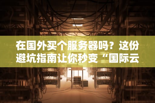 在国外买个服务器吗？这份避坑指南让你秒变“国际云玩家”！