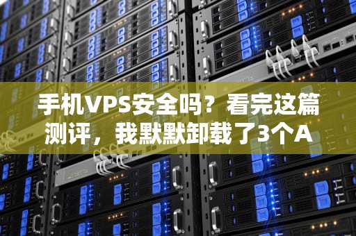 手机VPS安全吗？看完这篇测评，我默默卸载了3个APP！