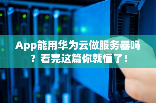 App能用华为云做服务器吗？看完这篇你就懂了！