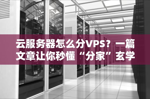 云服务器怎么分VPS？一篇文章让你秒懂“分家”玄学！