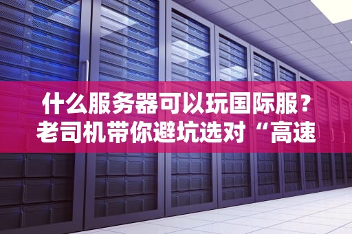 什么服务器可以玩国际服？老司机带你避坑选对“高速路”！