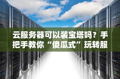云服务器可以装宝塔吗？手把手教你“傻瓜式”玩转服务器管理！