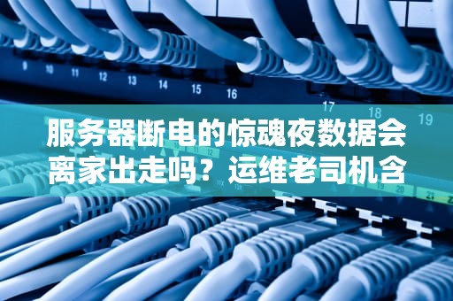 服务器断电的惊魂夜数据会离家出走吗？运维老司机含泪吐槽5大危害