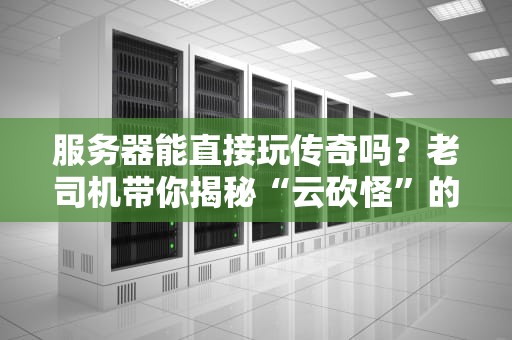 服务器能直接玩传奇吗？老司机带你揭秘“云砍怪”的真相！