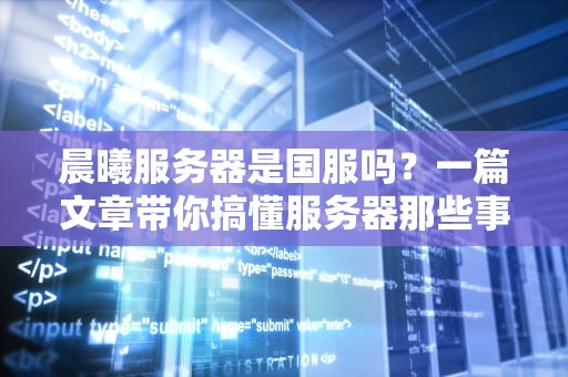 晨曦服务器是国服吗？一篇文章带你搞懂服务器那些事儿！