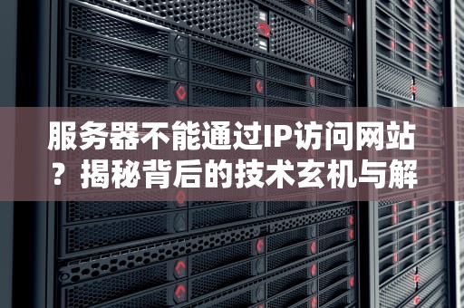 服务器不能通过IP访问网站？揭秘背后的技术玄机与解决方案！