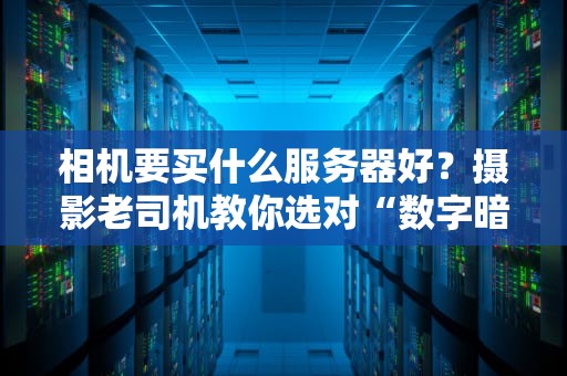相机要买什么服务器好？摄影老司机教你选对“数字暗房”！