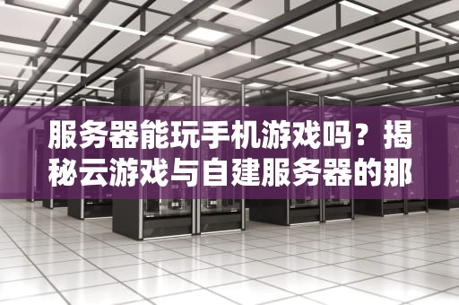 服务器能玩手机游戏吗？揭秘云游戏与自建服务器的那些事儿！