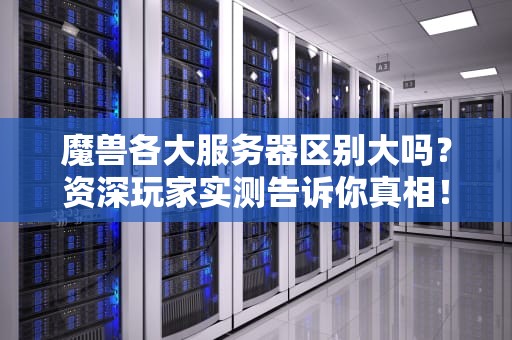 魔兽各大服务器区别大吗？资深玩家实测告诉你真相！